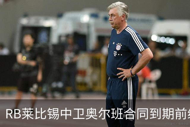 RB莱比锡中卫奥尔班合同到期前续约谈判展望